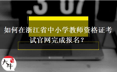 如何在浙江省中小学教师资格证考试官网完成报名？