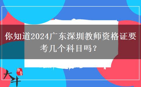 你知道2024广东深圳教师资格证要考几个科目吗？