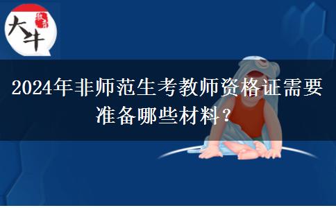 2024年非师范生考教师资格证需要准备哪些材料？