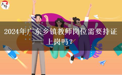 2024年广东乡镇教师岗位需要持证上岗吗？