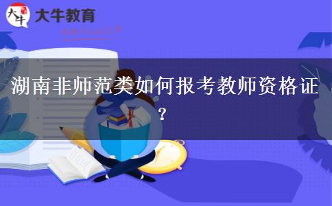 湖南非师范类如何报考教师资格证？