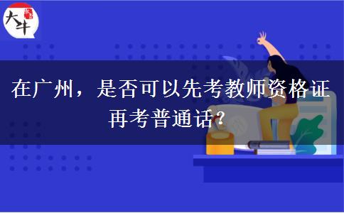在广州，是否可以先考教师资格证再考普通话？