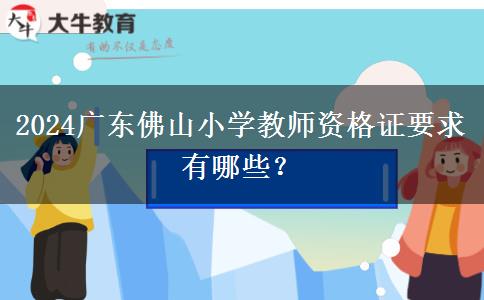 2024广东佛山小学教师资格证要求有哪些？