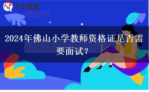 2024年佛山小学教师资格证是否需要面试？