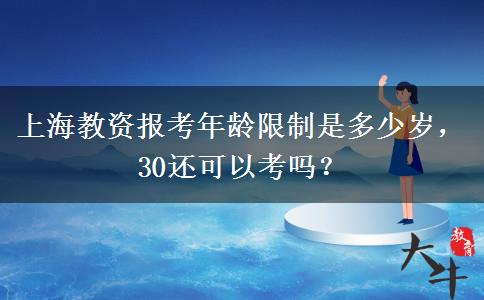 上海教资报考年龄限制是多少岁，30还可以考吗？