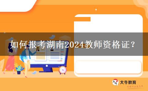 如何报考湖南2024教师资格证？