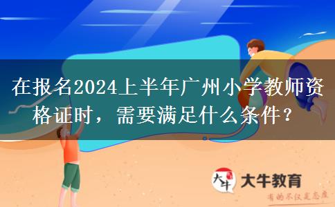 在报名2024上半年广州小学教师资格证时，需要满足什么条件？