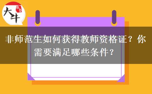 非师范生如何获得教师资格证？你需要满足哪些条件？