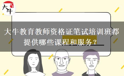 大牛教育教师资格证笔试培训班都提供哪些课程和服务？