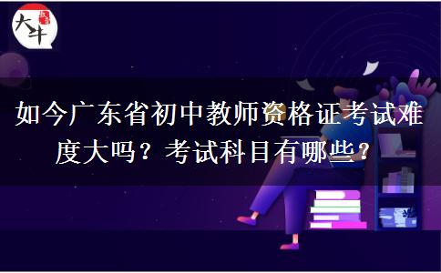 如今广东省初中教师资格证考试难度大吗？考试科目有哪些？