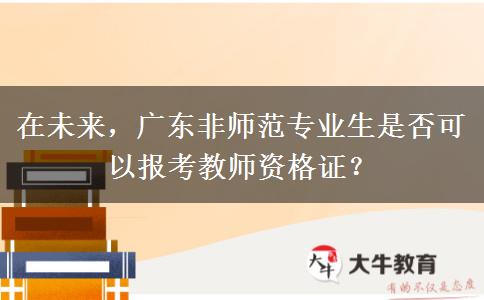 在未来，广东非师范专业生是否可以报考教师资格证？