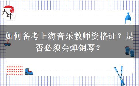 如何备考上海音乐教师资格证？是否必须会弹钢琴？