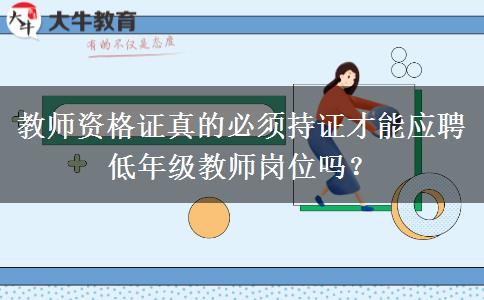 教师资格证真的必须持证才能应聘低年级教师岗位吗？