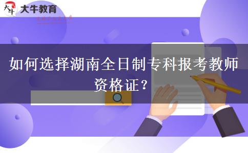 如何选择湖南全日制专科报考教师资格证？