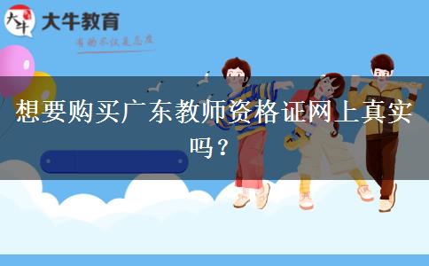 想要购买广东教师资格证网上真实吗？