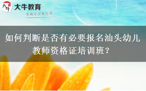 如何判断是否有必要报名汕头幼儿教师资格证培训班？