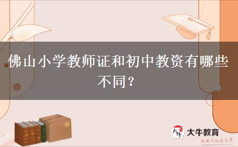 佛山小学教师证和初中教资有哪些不同？