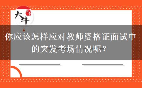 你应该怎样应对教师资格证面试中的突发考场情况呢？