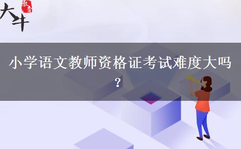 小学语文教师资格证考试难度大吗？