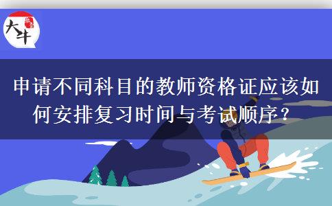 申请不同科目的教师资格证应该如何安排复习时间与考试顺序？