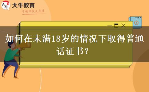 如何在未满18岁的情况下取得普通话证书？