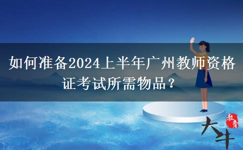 如何准备2024上半年广州教师资格证考试所需物品？