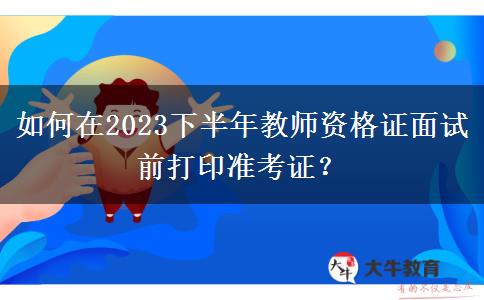 如何在2023下半年教师资格证面试前打印准考证？