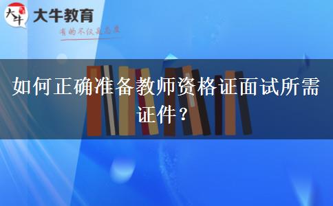 如何正确准备教师资格证面试所需证件？