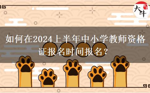 如何在2024上半年中小学教师资格证报名时间报名？