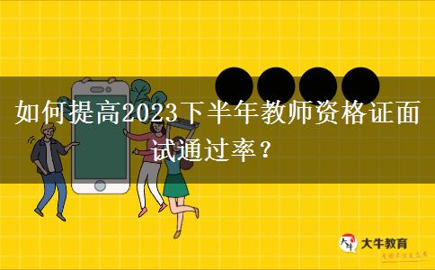 如何提高2023下半年教师资格证面试通过率？