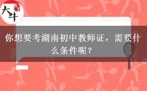 你想要考湖南初中教师证，需要什么条件呢？