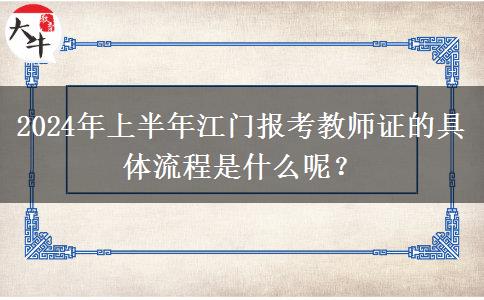 2024年上半年江门报考教师证的具体流程是什么呢？