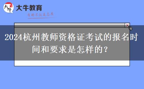 2024杭州教师资格证考试的报名时间和要求是怎样的？