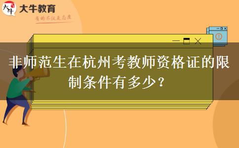 非师范生在杭州考教师资格证的限制条件有多少？