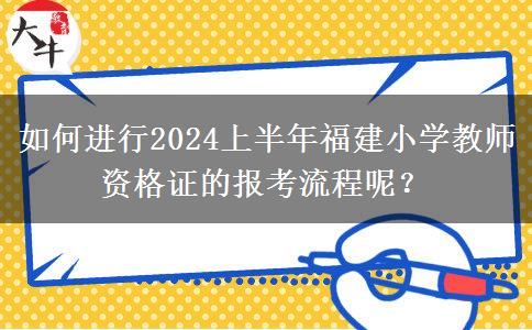 如何进行2024上半年福建小学教师资格证的报考流程呢？