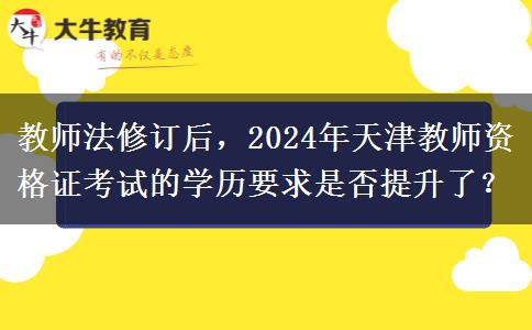 教师法修订后，2024年天津教师资格证考试的学历要求是否提升了？