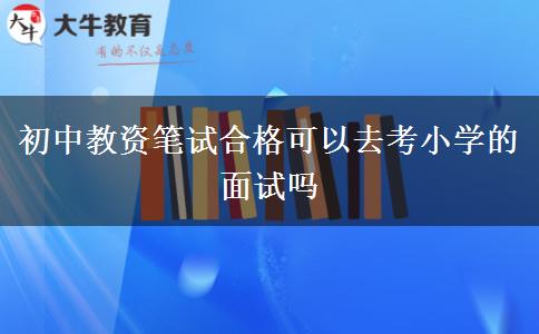 初中教资笔试合格可以去考小学的面试吗