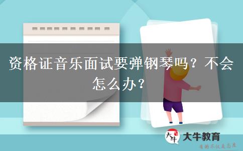 资格证音乐面试要弹钢琴吗？不会怎么办？