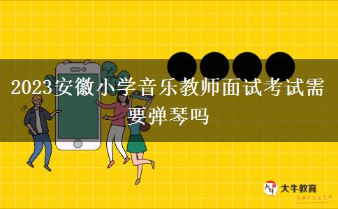 2023安徽小学音乐教师面试考试需要弹琴吗