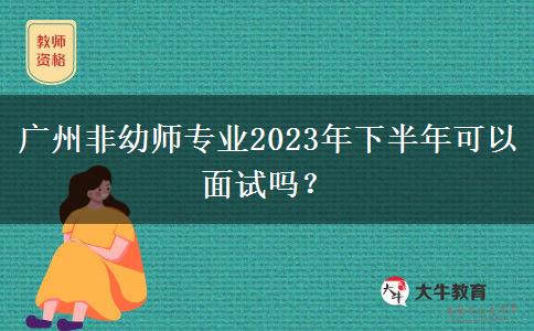 广州非幼师专业2023年下半年可以面试吗？