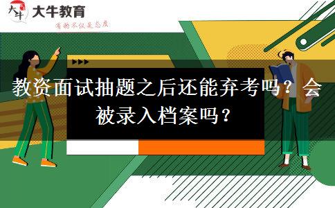 教资面试抽题之后还能弃考吗？会被录入档案吗？