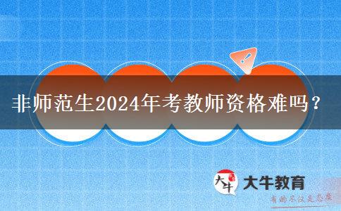 非师范生2024年考教师资格难吗？