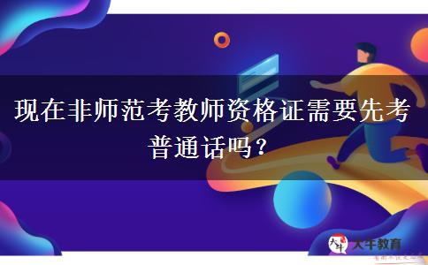 现在非师范考教师资格证需要先考普通话吗？