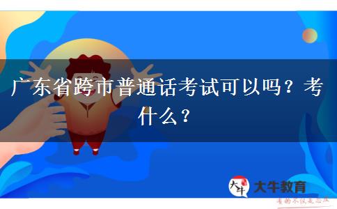 广东省跨市普通话考试可以吗？考什么？