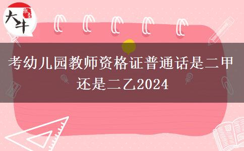 考幼儿园教师资格证普通话是二甲还是二乙2024