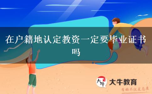 在户籍地认定教资一定要毕业证书吗