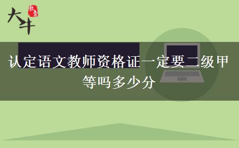 认定语文教师资格证一定要二级甲等吗多少分