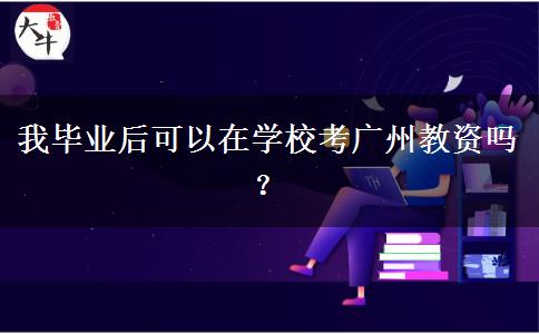 我毕业后可以在学校考广州教资吗？