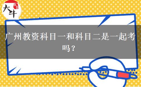 广州教资科目一和科目二是一起考吗？