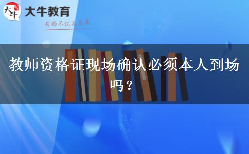 教师资格证现场确认必须本人到场吗？